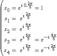 \left( \large \array{ccccl$z_0 & = & e^{i\,0 .\frac {2 \pi}5} & = & 1 \\ z_1 & = & e^{i\, \frac {2 \pi}5} \\ z_2 & = & e^{i\, \frac {4 \pi}5} \\ z_3 & = & e^{i\, \frac {6 \pi}5} & = & e^{-i\, \frac {4 \pi}5} \\ z_4 & = & e^{i\,\frac {8 \pi}5} & = & e^{-i\,\frac {2 \pi}5} } \right.